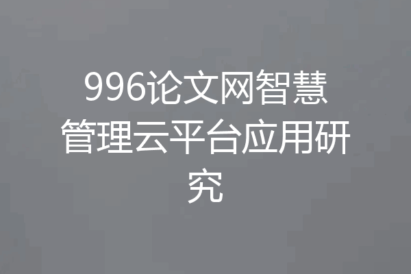 996论文网智慧管理云平台应用研究