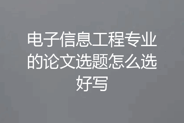 电子信息工程专业的论文选题怎么选好写