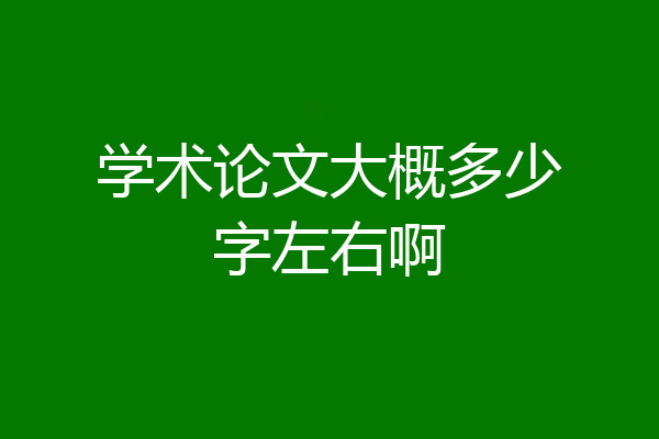 学术论文大概多少字左右啊