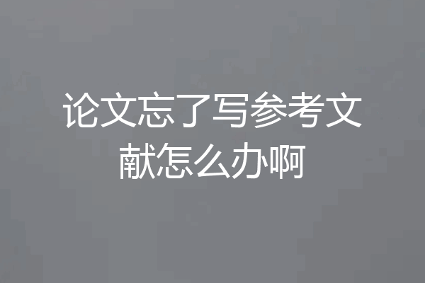 论文忘了写参考文献怎么办啊
