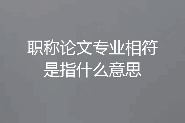 职称论文专业相符是指什么意思