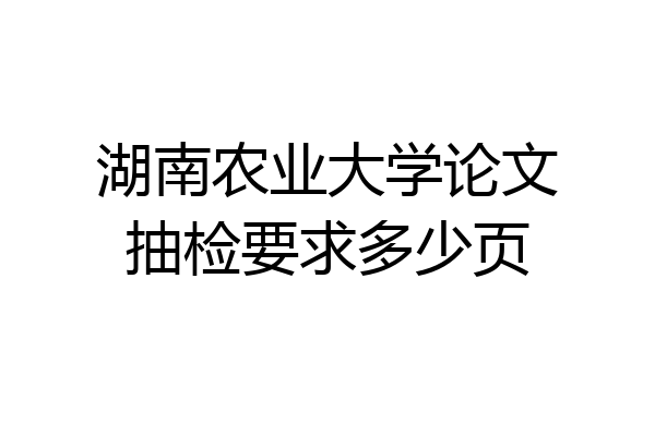 湖南农业大学论文抽检要求多少页