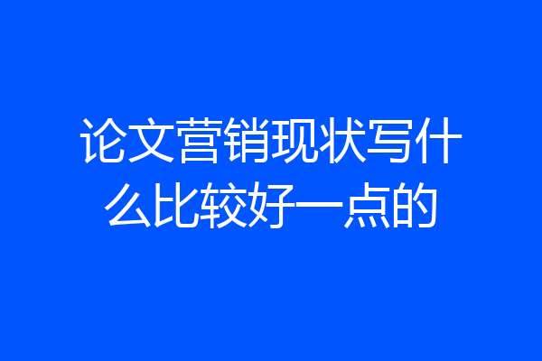 论文营销现状写什么比较好一点的