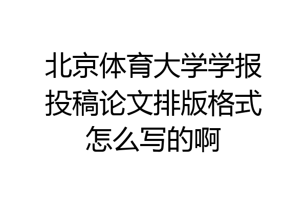 北京体育大学学报投稿论文排版格式怎么写的啊