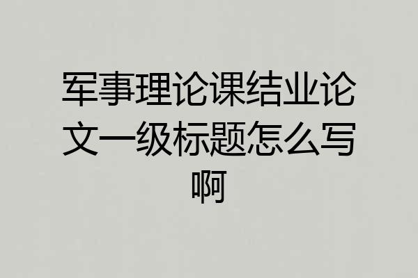 军事理论课结业论文一级标题怎么写啊