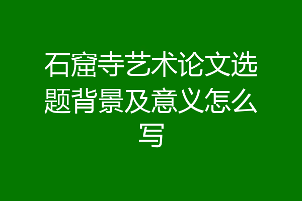 石窟寺艺术论文选题背景及意义怎么写