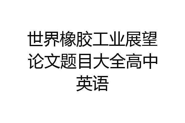 世界橡胶工业展望论文题目大全高中英语