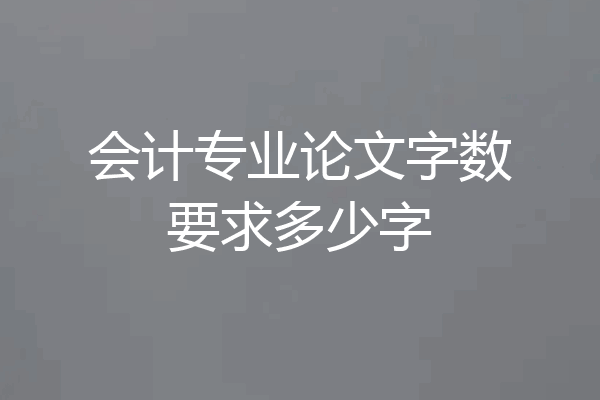 会计专业论文字数要求多少字