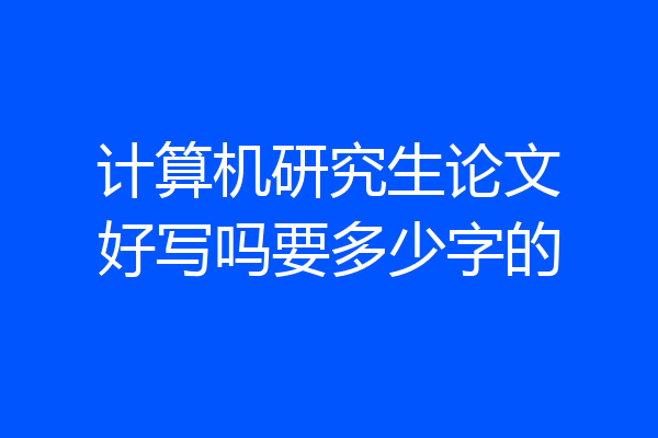 计算机研究生论文好写吗要多少字的