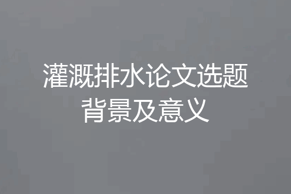 灌溉排水论文选题背景及意义