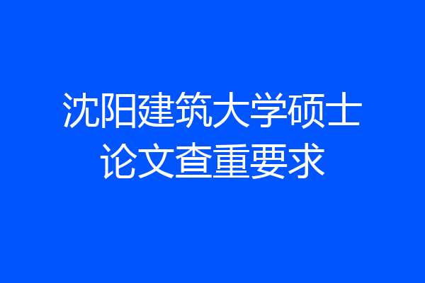 沈阳建筑大学硕士论文查重要求