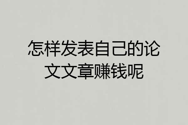 怎样发表自己的论文文章赚钱呢