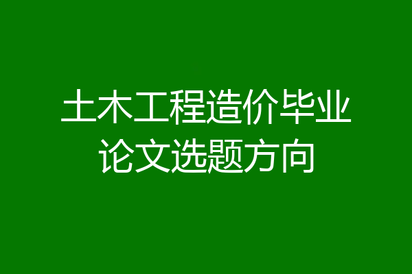 土木工程造价毕业论文选题方向