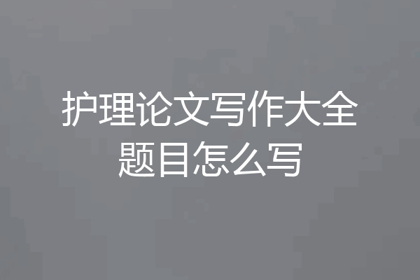 护理论文写作大全题目怎么写