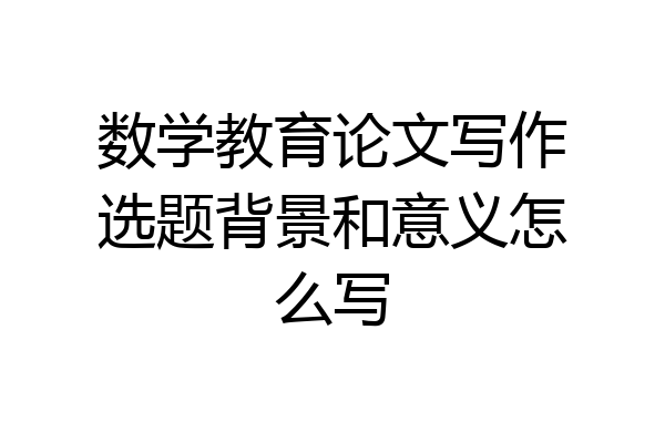 数学教育论文写作选题背景和意义怎么写