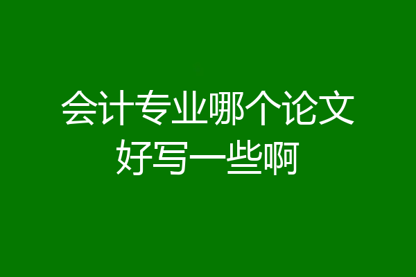 会计专业哪个论文好写一些啊