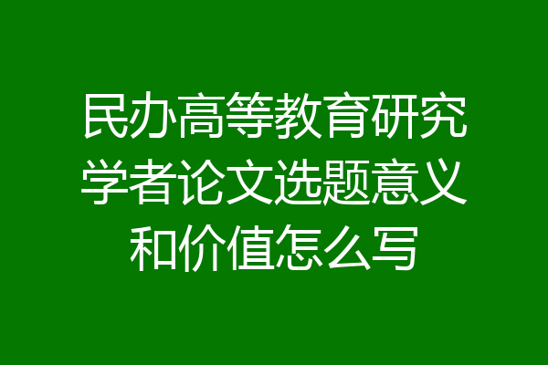 民办高等教育研究学者论文选题意义和价值怎么写