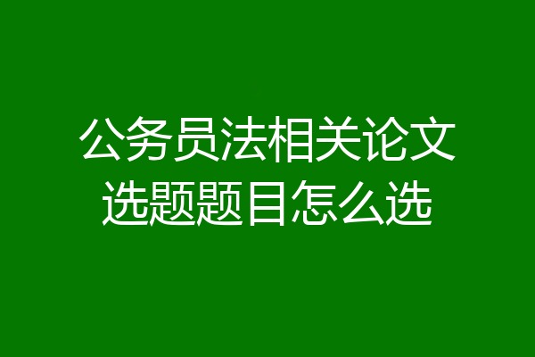 公务员法相关论文选题题目怎么选