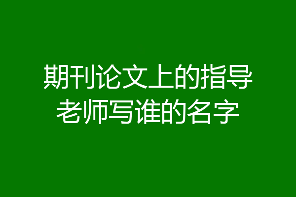 期刊论文上的指导老师写谁的名字