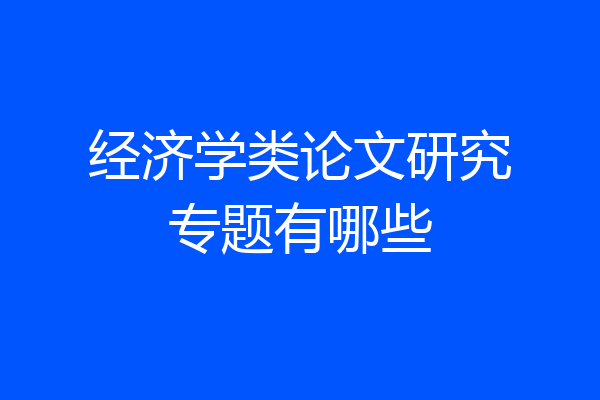 经济学类论文研究专题有哪些