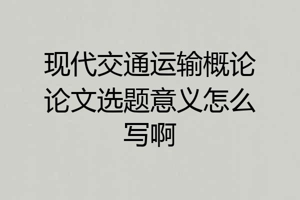 现代交通运输概论论文选题意义怎么写啊