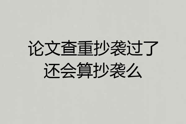 论文查重抄袭过了还会算抄袭么