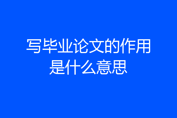 写毕业论文的作用是什么意思