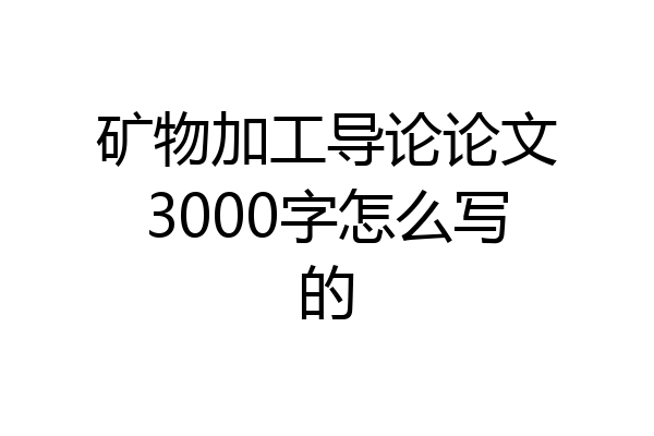 矿物加工导论论文3000字怎么写的