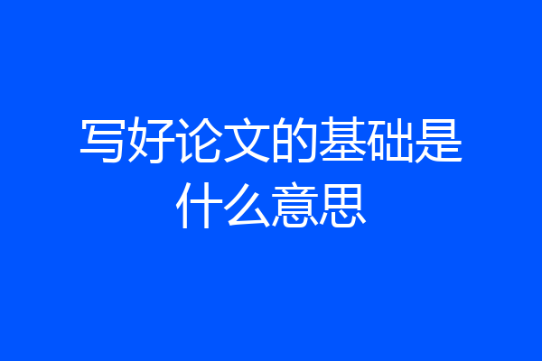 写好论文的基础是什么意思
