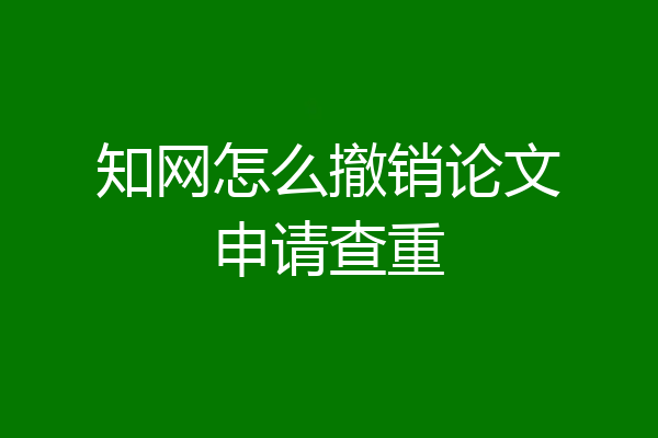 知网怎么撤销论文申请查重
