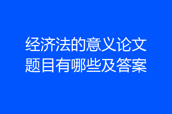 经济法的意义论文题目有哪些及答案