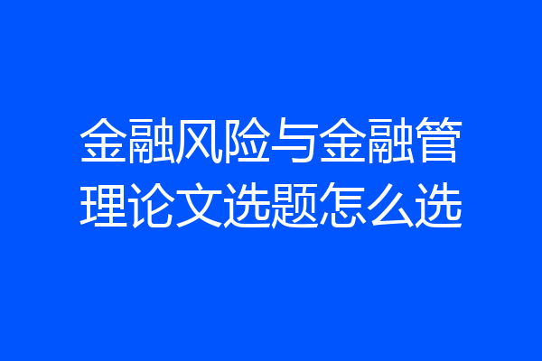 金融风险与金融管理论文选题怎么选
