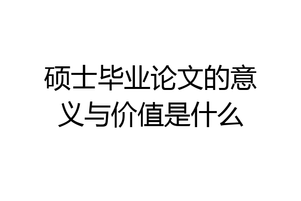 硕士毕业论文的意义与价值是什么