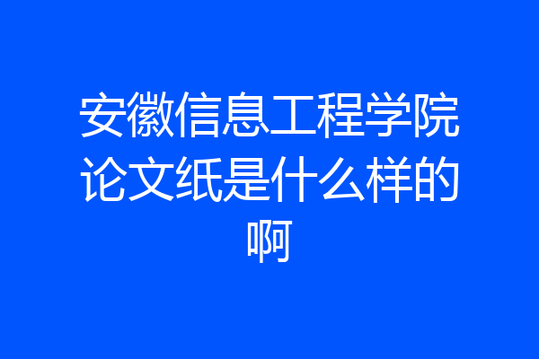 安徽信息工程学院论文纸是什么样的啊