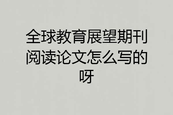全球教育展望期刊阅读论文怎么写的呀