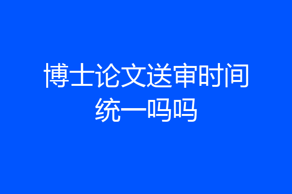 博士论文送审时间统一吗吗