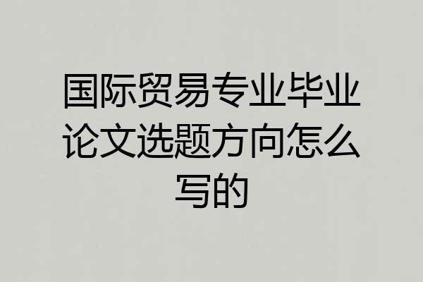 国际贸易专业毕业论文选题方向怎么写的