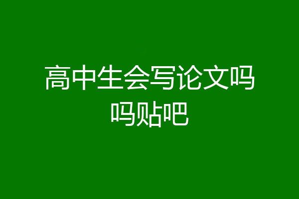 高中生会写论文吗吗贴吧