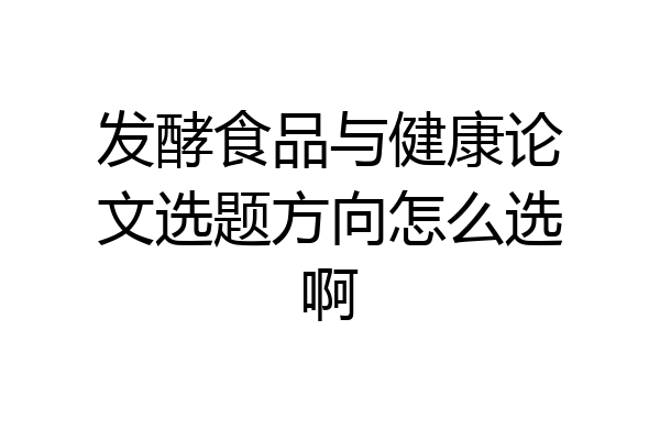 发酵食品与健康论文选题方向怎么选啊