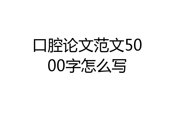 口腔论文范文5000字怎么写