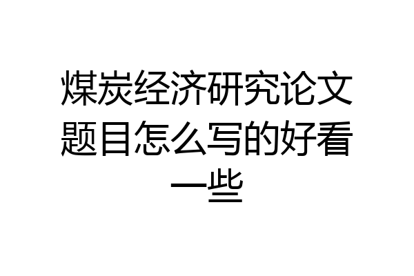 煤炭经济研究论文题目怎么写的好看一些