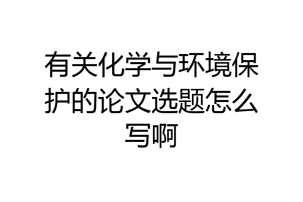 有关化学与环境保护的论文选题怎么写啊