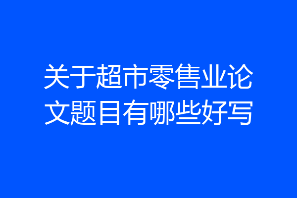 关于超市零售业论文题目有哪些好写