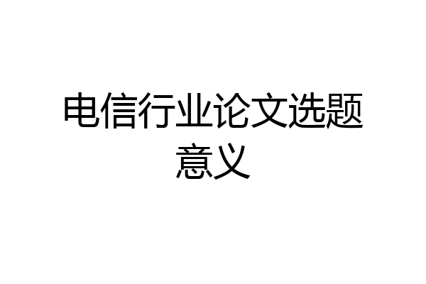 电信行业论文选题意义