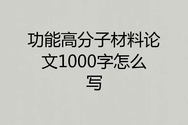 功能高分子材料论文1000字怎么写
