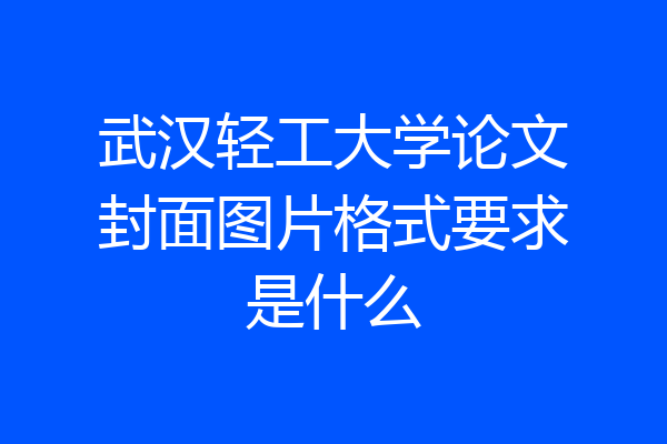 武汉轻工大学论文封面图片格式要求是什么