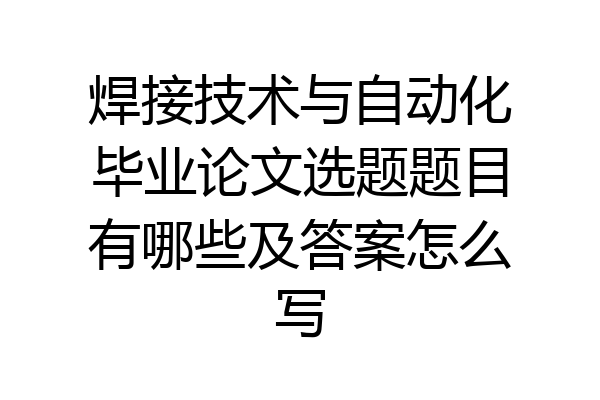 焊接技术与自动化毕业论文选题题目有哪些及答案怎么写