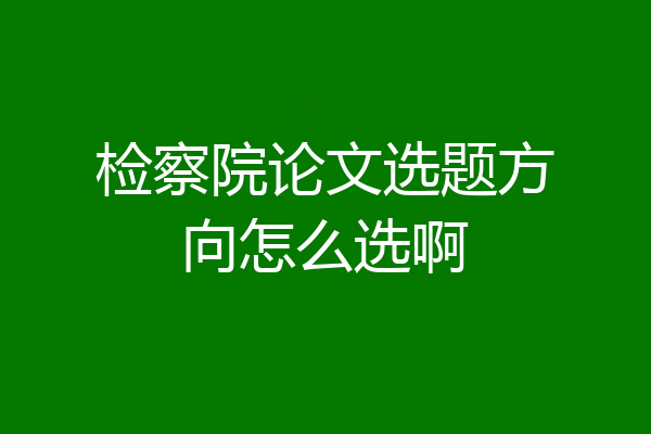 检察院论文选题方向怎么选啊