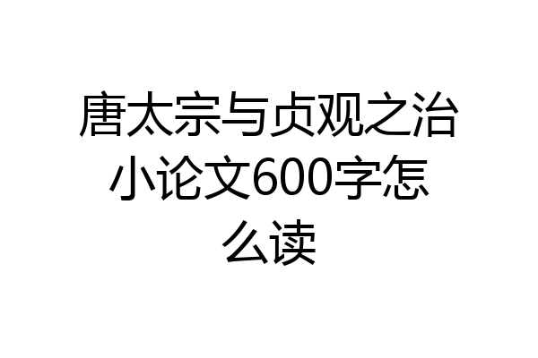 唐太宗与贞观之治小论文600字怎么读