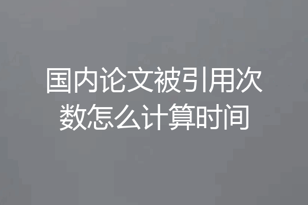 国内论文被引用次数怎么计算时间